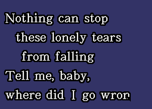 Nothing can stop

these lonely tears

from falling
Tell me, baby,
Where did I go wron