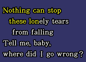 Nothing can stop

these lonely tears

from falling
Tell me, baby,
Where did I go wrong?