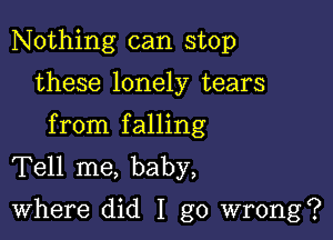 Nothing can stop

these lonely tears

from falling
Tell me, baby,
Where did I go wrong?