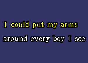 I could put my arms

around every boy I see