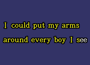 I could put my arms

around every boy I see