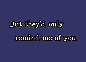 But thefd only

remind me of you