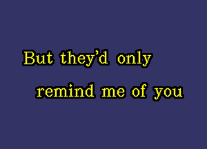 But thefd only

remind me of you