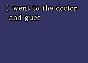 I went to the doctor
and gues