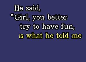 He said,
xGirl, you better
try to have fun,

5 what he told me