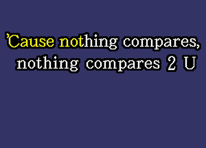 ,Cause nothing compares,
nothing compares 2 U