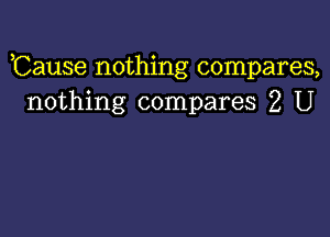 ,Cause nothing compares,
nothing compares 2 U