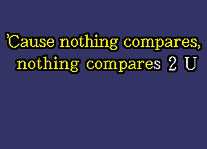 ,Cause nothing compares,
nothing compares 2 U