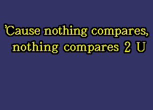 ,Cause nothing compares,
nothing compares 2 U