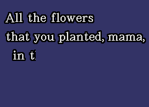 All the flowers

that you planted, mama,

int