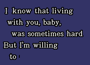 I know that living
with you, baby,

was sometimes hard

But Fm willing

to