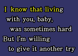 I know that living
With you, baby,

was sometimes hard
But Fm Willing

to give it another try