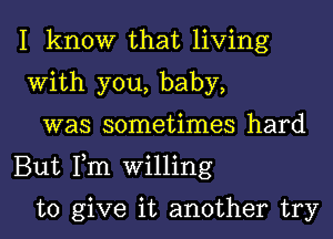 I know that living
With you, baby,

was sometimes hard
But Fm Willing

to give it another try