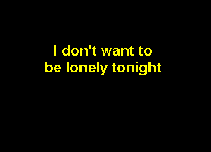 I don't want to
be lonely tonight