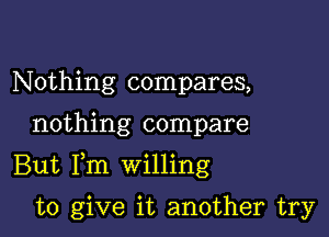 N 0thing compares,

nothing compare

But Fm willing

to give it another try