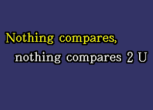 N 0thing compares,

nothing compares 2 U