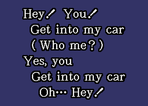 HeyK YouX
Get into my car
( Who me? )

Yes, you
Get into my car

Ohm Hey!