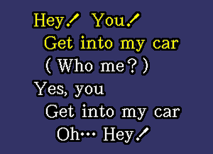 HeyK YouX
Get into my car
( Who me? )

Yes, you
Get into my car

Ohm Hey!