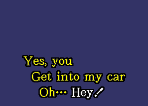 Yes, you
Get into my car

Ohm Hey!