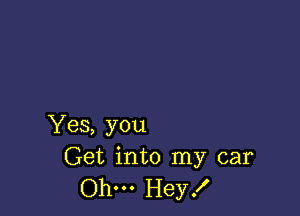 Yes, you
Get into my car

Ohm Hey!