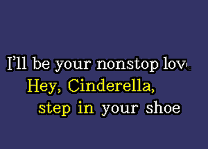 F11 be your nonstop lovl

Hey, Cinderella,
step in your shoe