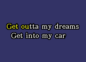 Get outta my dreams

Get into my car