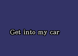 Get into my car