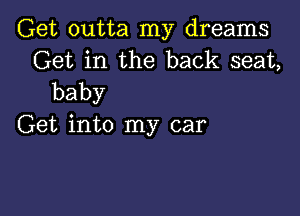 Get outta my dreams
Get in the back seat,
baby

Get into my car