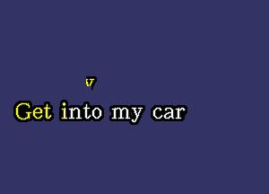 U

Get into my car