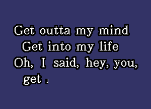 Get outta my mind
Get into my life

Oh, I said, hey, you,
get 1