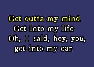 Get outta my mind
Get into my life

Oh, I said, hey, you,
get into my car