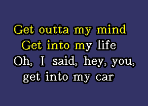 Get outta my mind
Get into my life

Oh, I said, hey, you,
get into my car