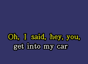 Oh, I said, hey, you,
get into my car