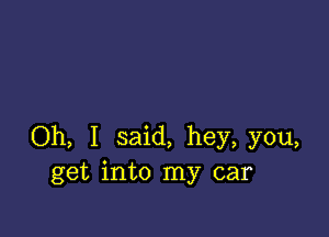 Oh, I said, hey, you,
get into my car