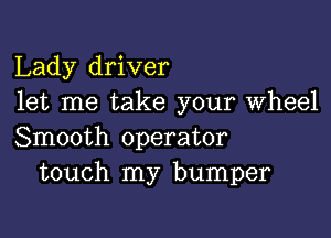 Lady driver
let me take your Wheel

Smooth operator
touch my bumper