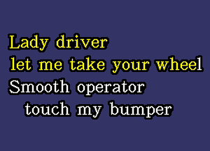 Lady driver
let me take your Wheel

Smooth operator
touch my bumper