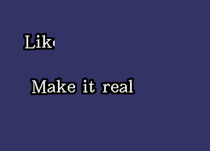 Likt

Make it real