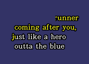 runner
coming after you,

just like a hero
outta the blue