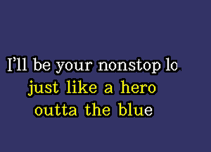 F11 be your nonstop 10

just like a hero
outta the blue