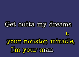 Get outta my dreams

I,
your nonstop miracle,
Fm your man