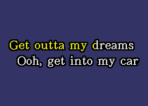 Get outta my dreams

Ooh, get into my car