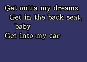 Get outta my dreams
Get in the back seat,
baby

Get into my car