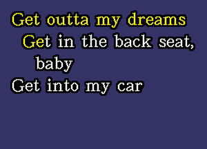 Get outta my dreams
Get in the back seat,
baby

Get into my car