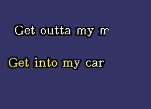 Get outta my Ir

Get into my car