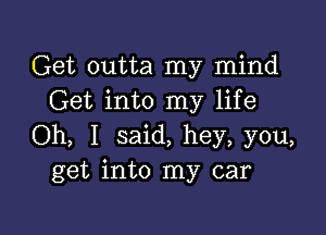 Get outta my mind
Get into my life

Oh, I said, hey, you,
get into my car