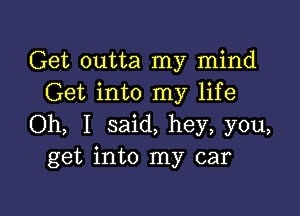 Get outta my mind
Get into my life

Oh, I said, hey, you,
get into my car