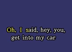 Oh, I said, hey, you,
get into my car