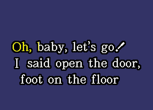 Oh, baby, lefs go!

I said open the door,
foot on the floor