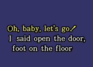 Oh, baby, lefs go!

I said open the door,
foot on the floor