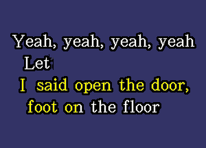 Yeah, yeah, yeah, yeah
Let

I said open the door,
foot on the floor